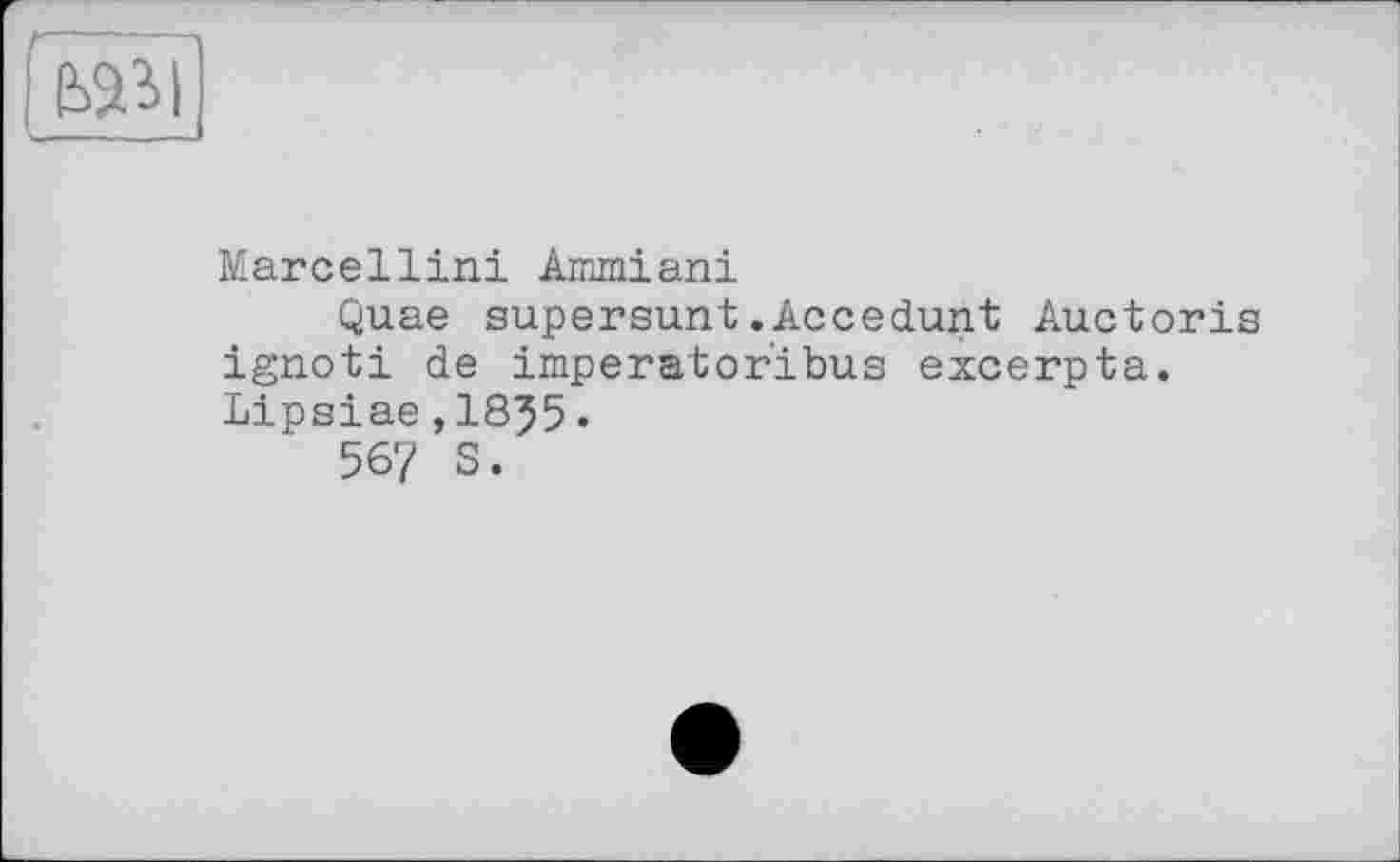 ﻿'kàl
Marcellin! Ammiani
Quae supersunt.Accedunt Auctoris ignoti de Imperator!bus excerpta. Lipsiae,1855»
56? S.